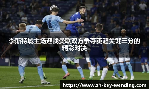李斯特城主场迎战曼联双方争夺英超关键三分的精彩对决