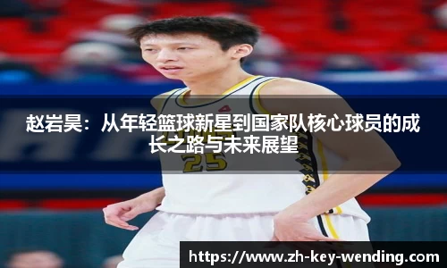 赵岩昊：从年轻篮球新星到国家队核心球员的成长之路与未来展望