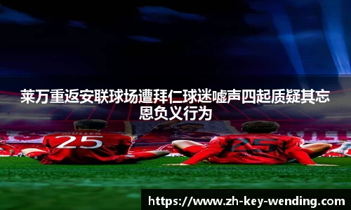 莱万重返安联球场遭拜仁球迷嘘声四起质疑其忘恩负义行为