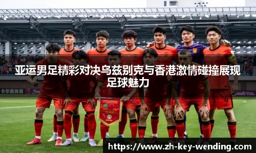 亚运男足精彩对决乌兹别克与香港激情碰撞展现足球魅力