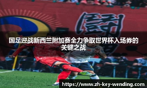 国足迎战新西兰附加赛全力争取世界杯入场券的关键之战