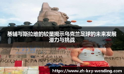基辅与斯拉维的较量揭示乌克兰足球的未来发展潜力与挑战