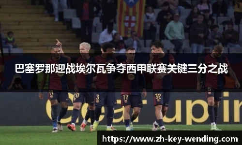 巴塞罗那迎战埃尔瓦争夺西甲联赛关键三分之战