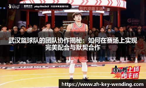 武汉篮球队的团队协作揭秘：如何在赛场上实现完美配合与默契合作