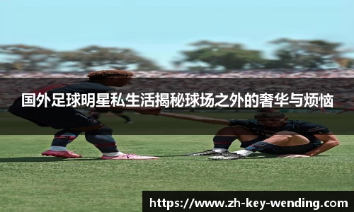 国外足球明星私生活揭秘球场之外的奢华与烦恼